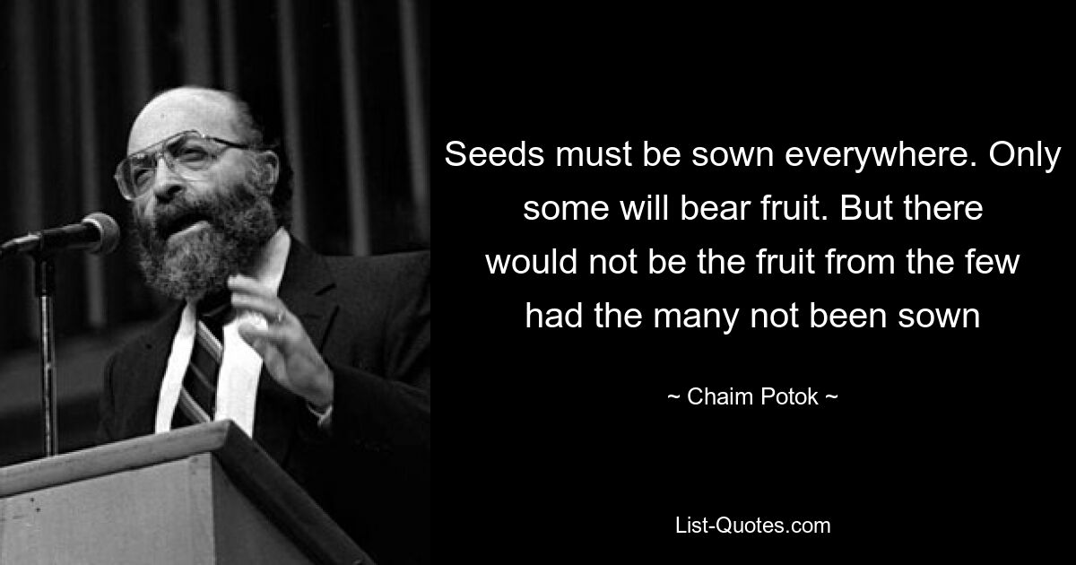 Seeds must be sown everywhere. Only some will bear fruit. But there would not be the fruit from the few had the many not been sown — © Chaim Potok