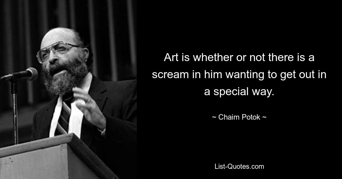 Art is whether or not there is a scream in him wanting to get out in a special way. — © Chaim Potok