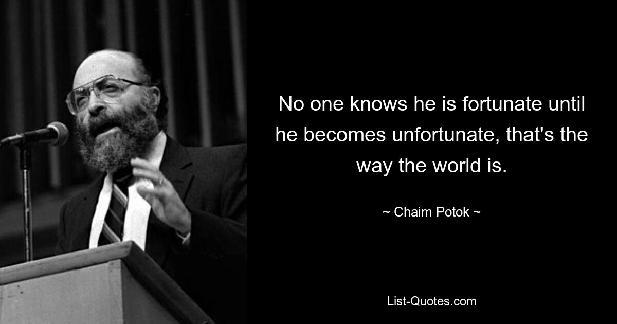 No one knows he is fortunate until he becomes unfortunate, that's the way the world is. — © Chaim Potok