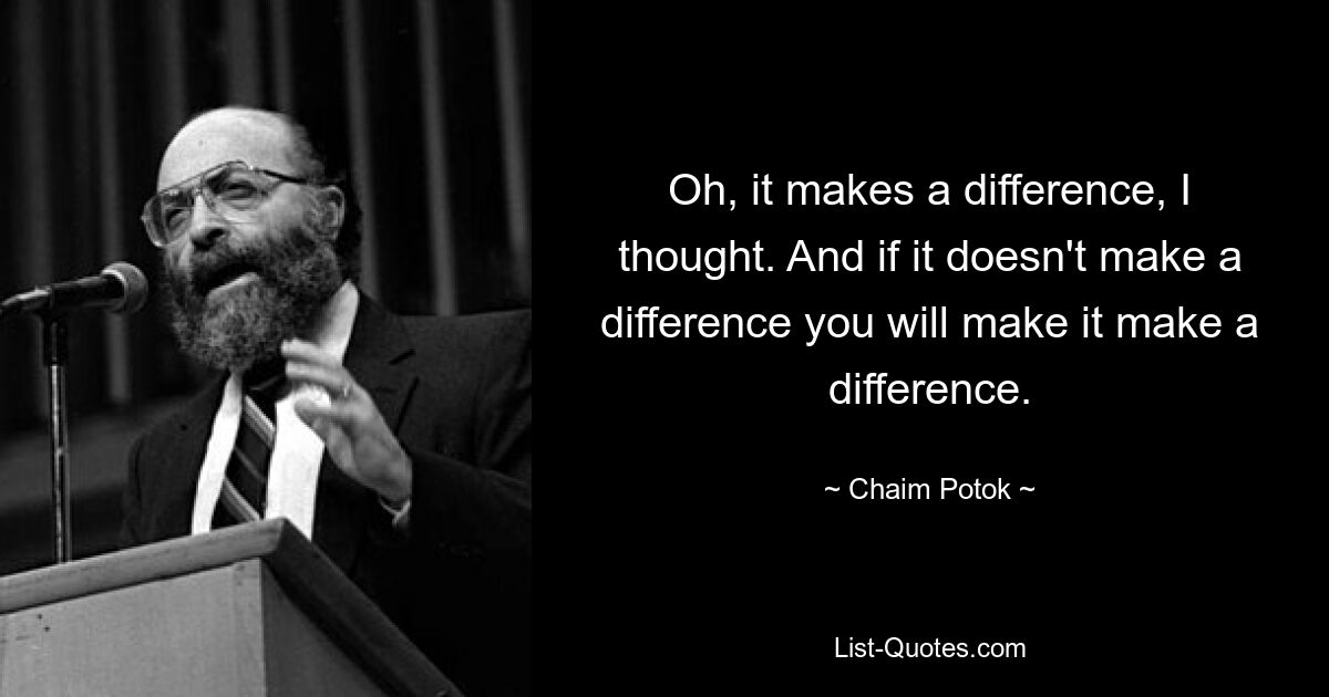 Oh, it makes a difference, I thought. And if it doesn't make a difference you will make it make a difference. — © Chaim Potok