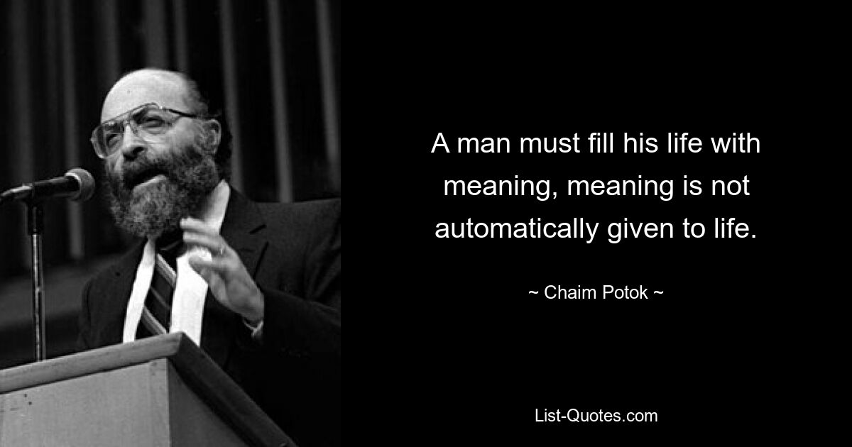 A man must fill his life with meaning, meaning is not automatically given to life. — © Chaim Potok