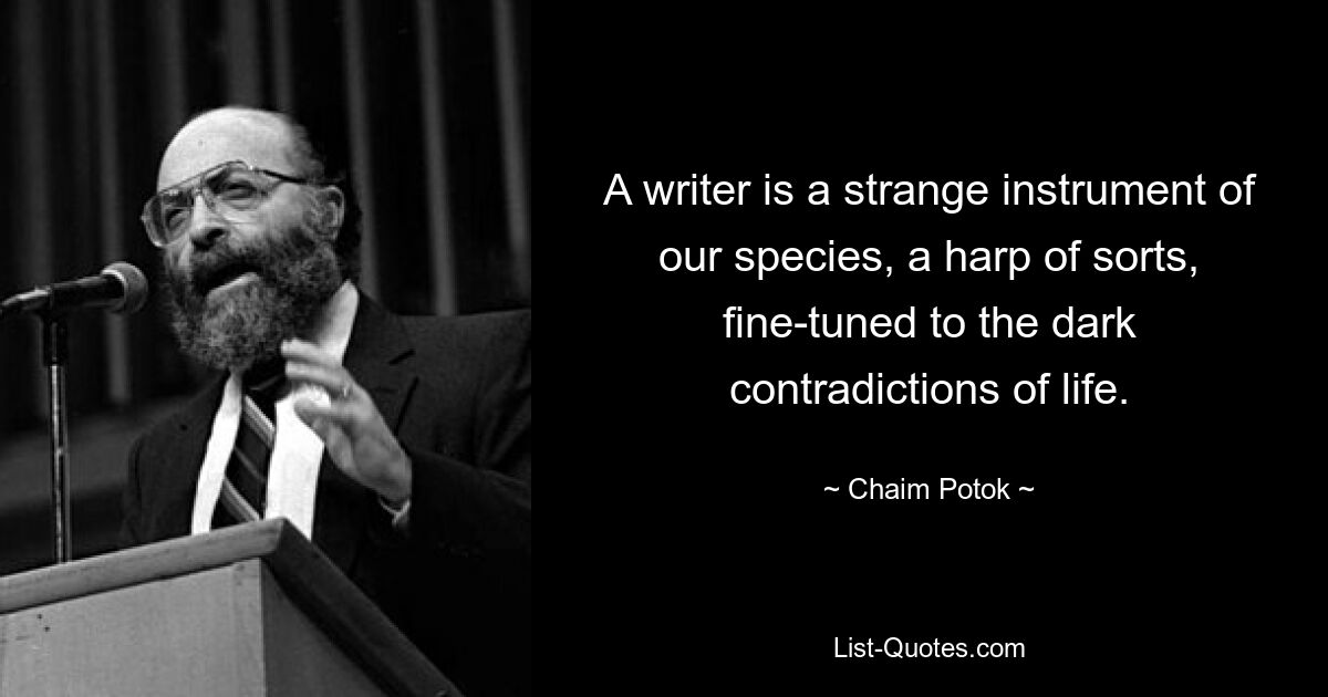 A writer is a strange instrument of our species, a harp of sorts, fine-tuned to the dark contradictions of life. — © Chaim Potok