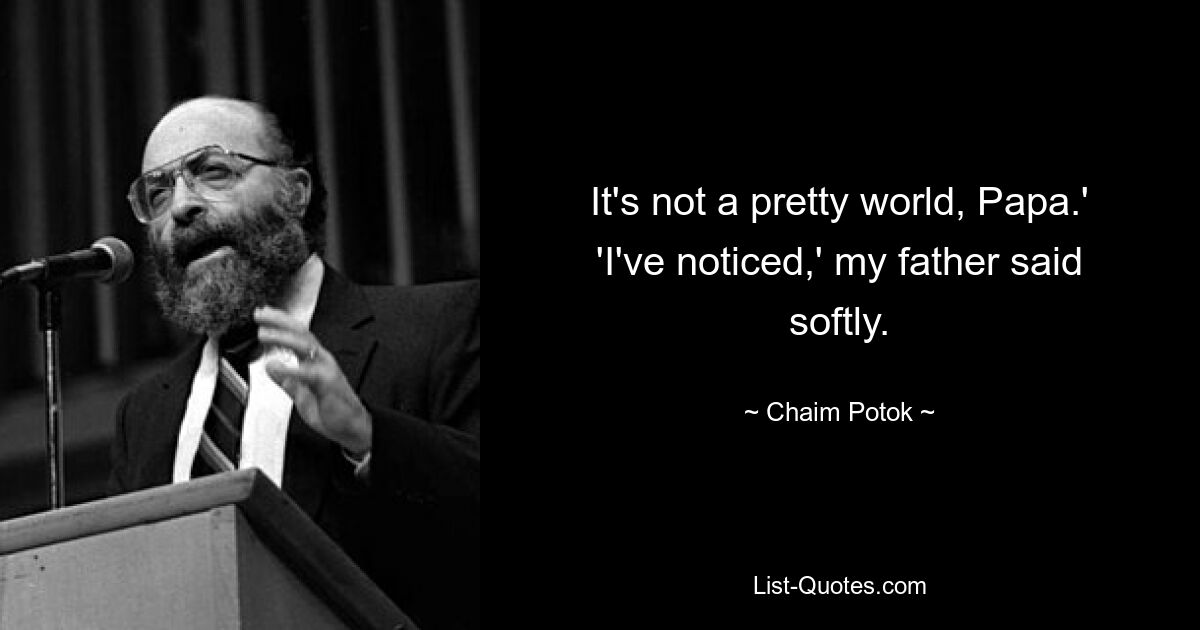 It's not a pretty world, Papa.' 'I've noticed,' my father said softly. — © Chaim Potok