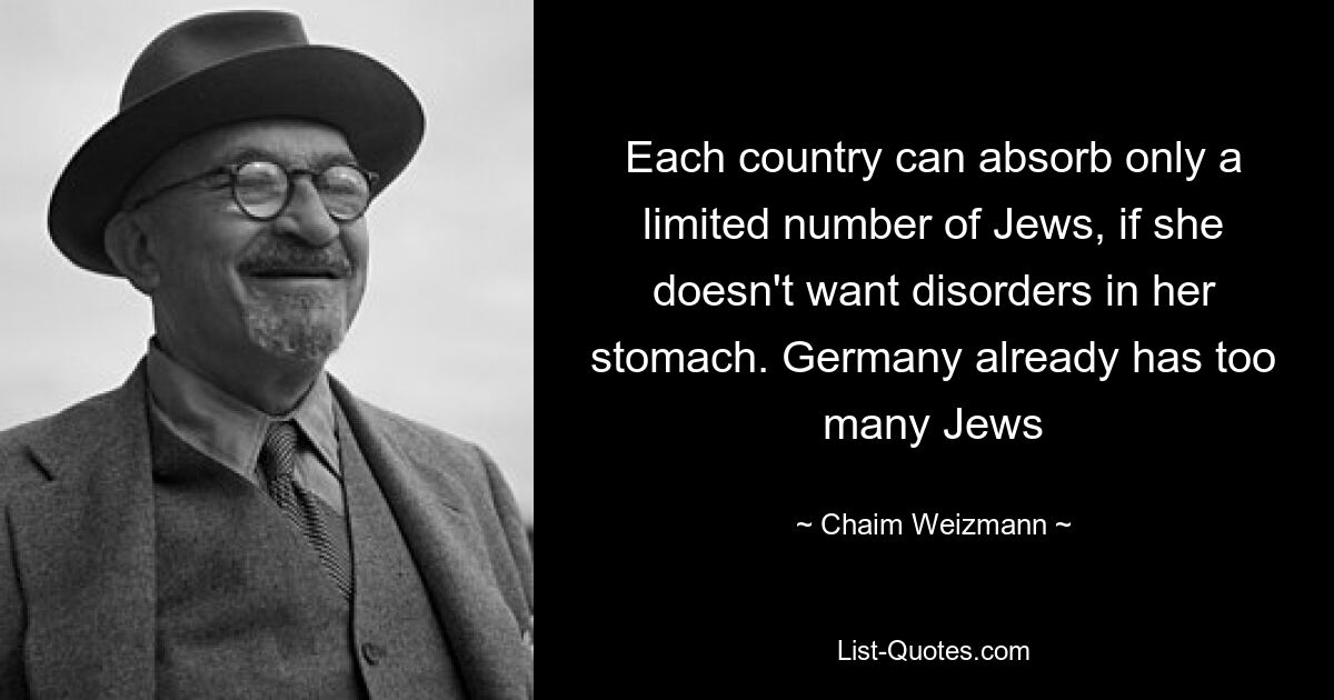 Each country can absorb only a limited number of Jews, if she doesn't want disorders in her stomach. Germany already has too many Jews — © Chaim Weizmann