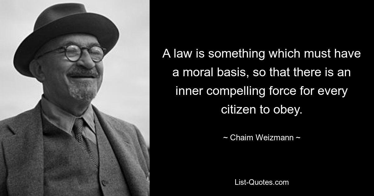 A law is something which must have a moral basis, so that there is an inner compelling force for every citizen to obey. — © Chaim Weizmann