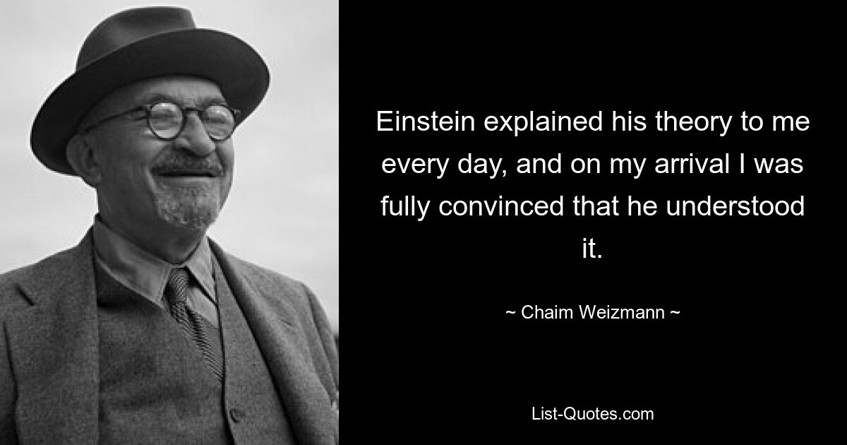 Einstein explained his theory to me every day, and on my arrival I was fully convinced that he understood it. — © Chaim Weizmann