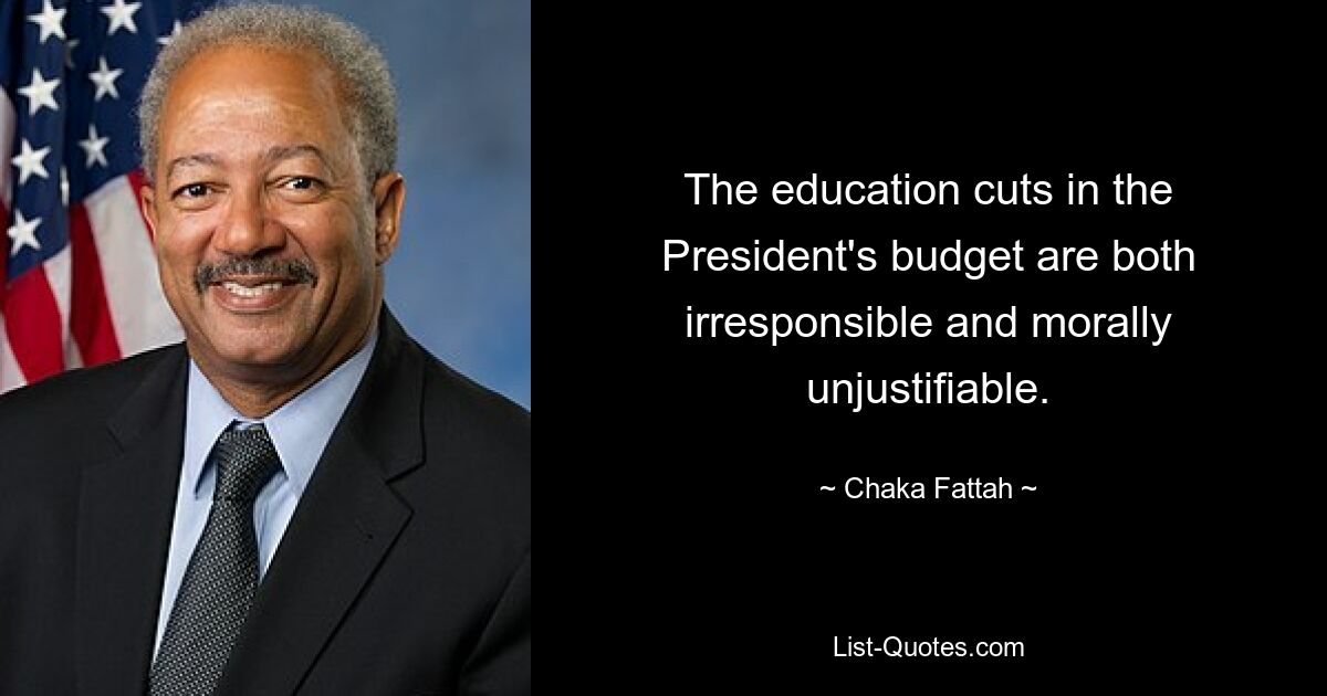 The education cuts in the President's budget are both irresponsible and morally unjustifiable. — © Chaka Fattah