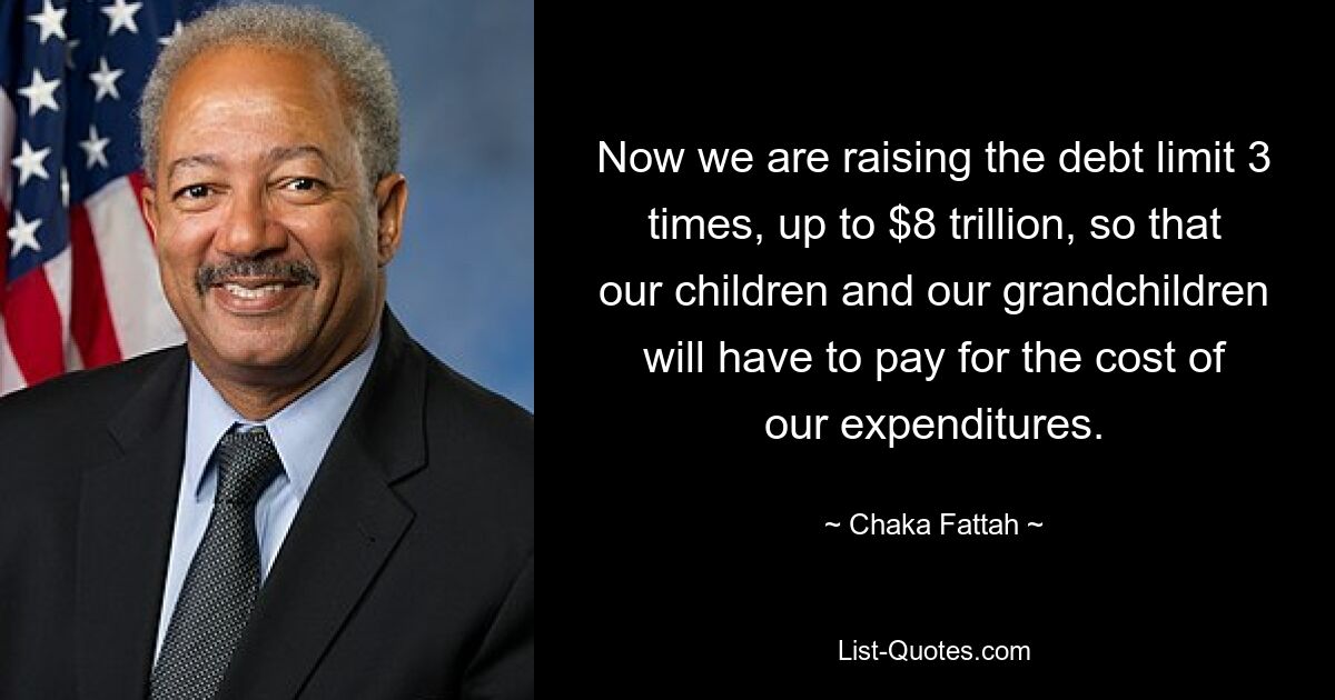 Now we are raising the debt limit 3 times, up to $8 trillion, so that our children and our grandchildren will have to pay for the cost of our expenditures. — © Chaka Fattah