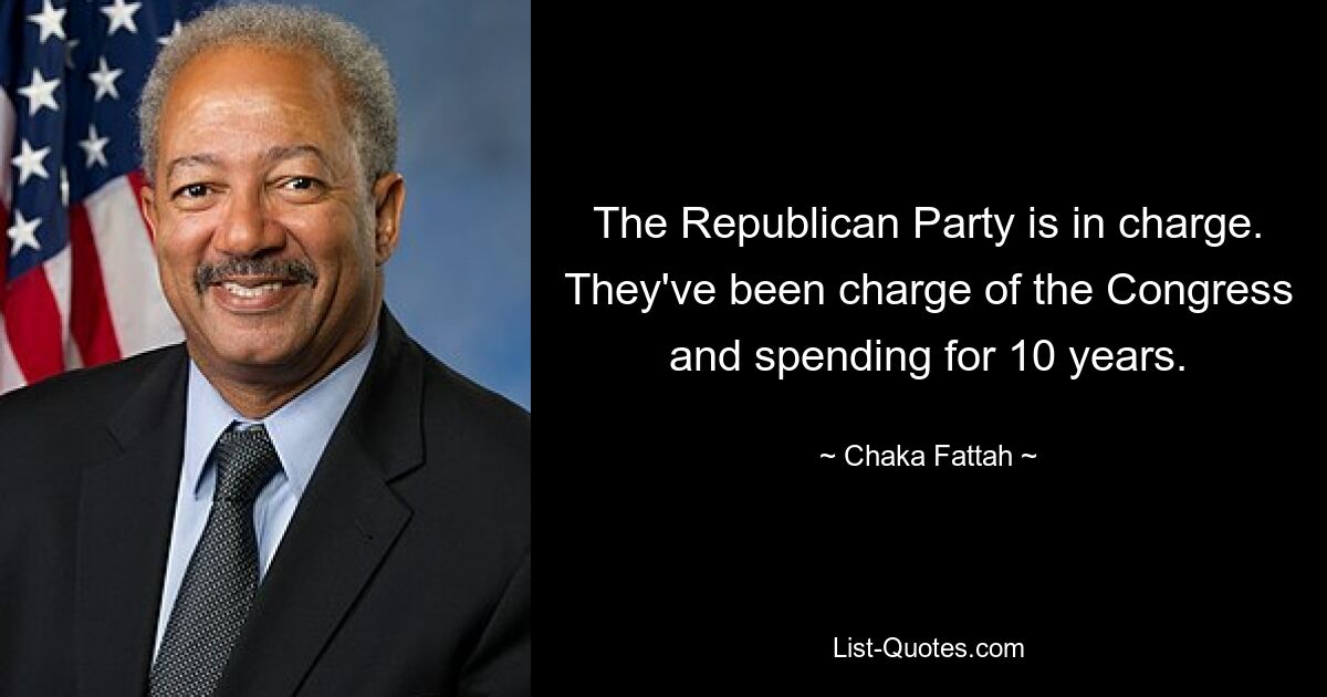 The Republican Party is in charge. They've been charge of the Congress and spending for 10 years. — © Chaka Fattah