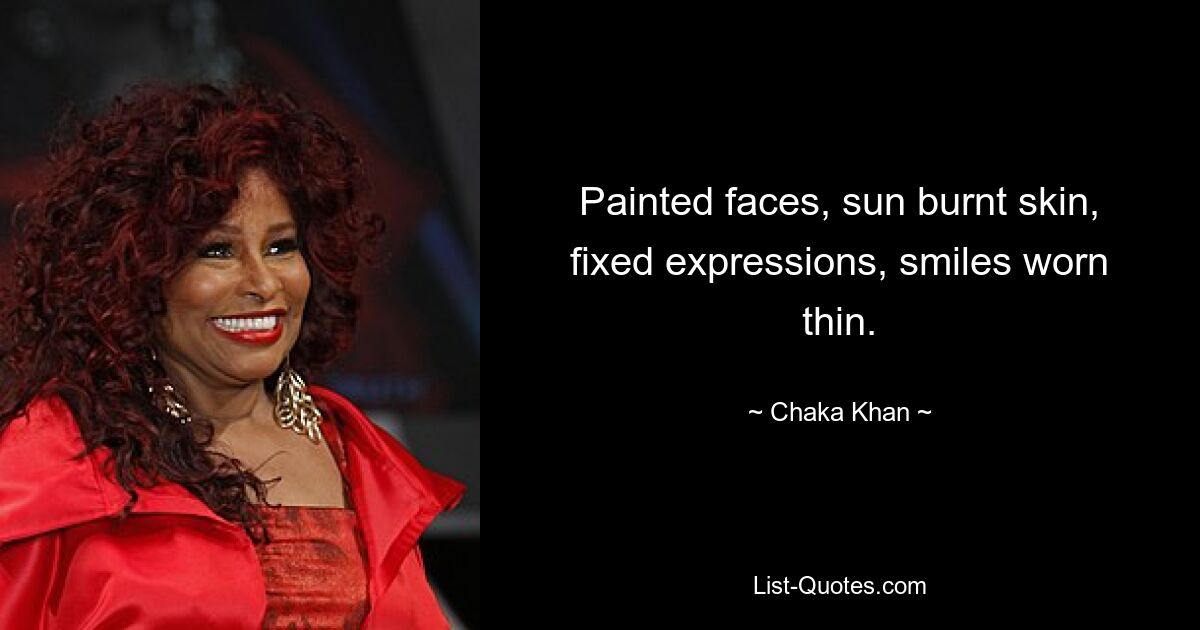 Painted faces, sun burnt skin, fixed expressions, smiles worn thin. — © Chaka Khan