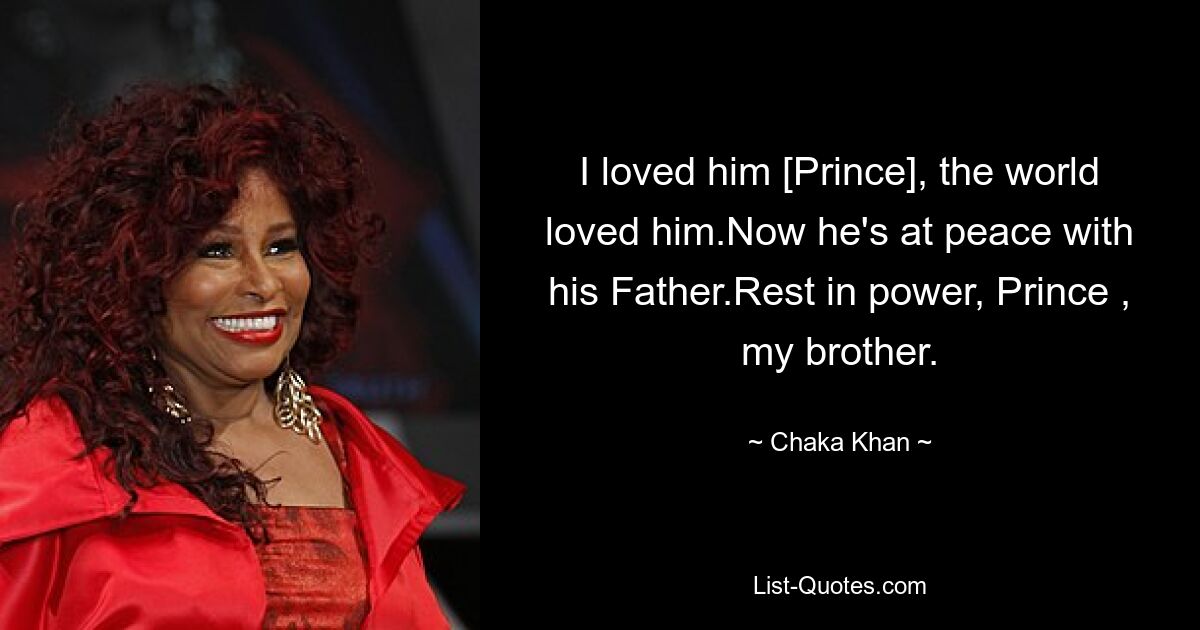 I loved him [Prince], the world loved him.Now he's at peace with his Father.Rest in power, Prince , my brother. — © Chaka Khan