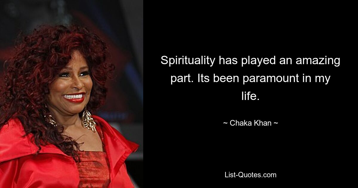 Spirituality has played an amazing part. Its been paramount in my life. — © Chaka Khan