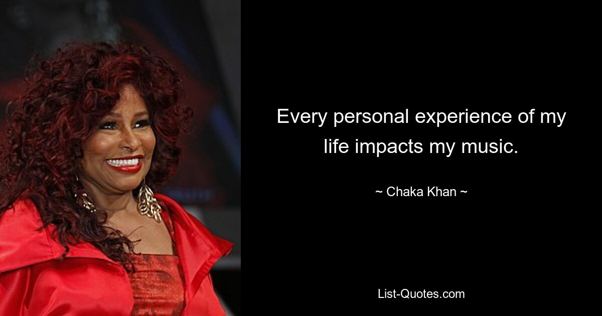 Every personal experience of my life impacts my music. — © Chaka Khan