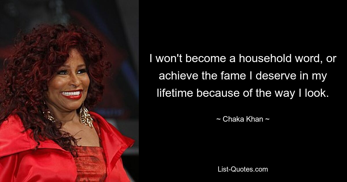 I won't become a household word, or achieve the fame I deserve in my lifetime because of the way I look. — © Chaka Khan