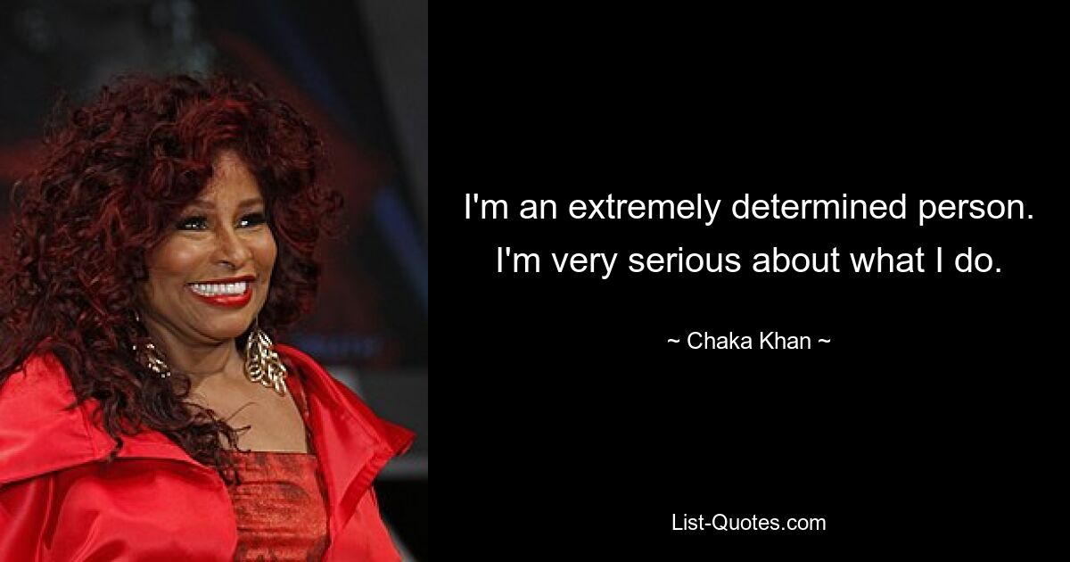 I'm an extremely determined person. I'm very serious about what I do. — © Chaka Khan