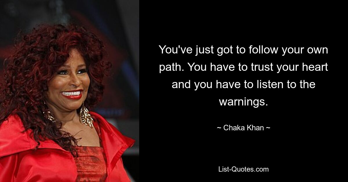 You've just got to follow your own path. You have to trust your heart and you have to listen to the warnings. — © Chaka Khan