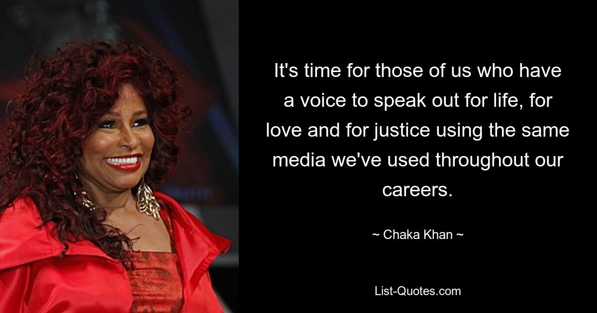 It's time for those of us who have a voice to speak out for life, for love and for justice using the same media we've used throughout our careers. — © Chaka Khan