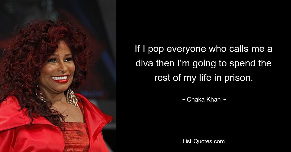 If I pop everyone who calls me a diva then I'm going to spend the rest of my life in prison. — © Chaka Khan