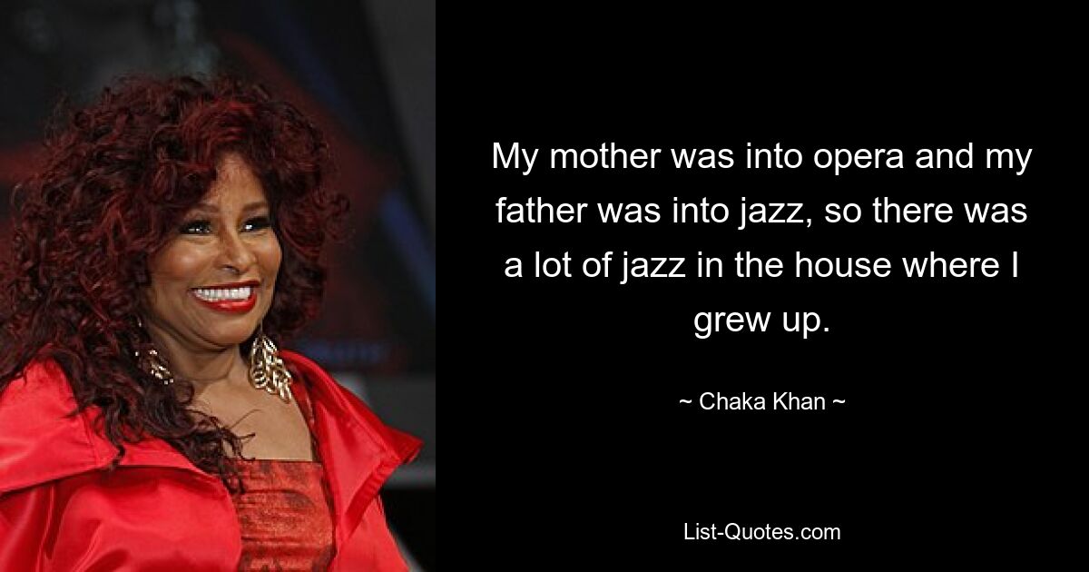 My mother was into opera and my father was into jazz, so there was a lot of jazz in the house where I grew up. — © Chaka Khan