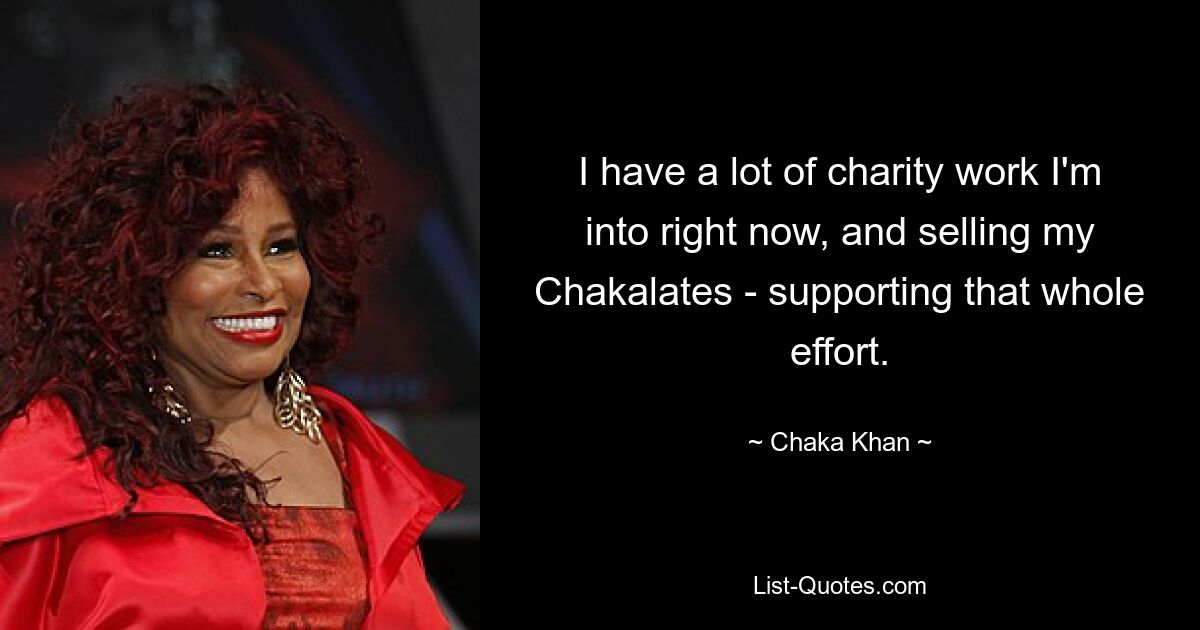 I have a lot of charity work I'm into right now, and selling my Chakalates - supporting that whole effort. — © Chaka Khan