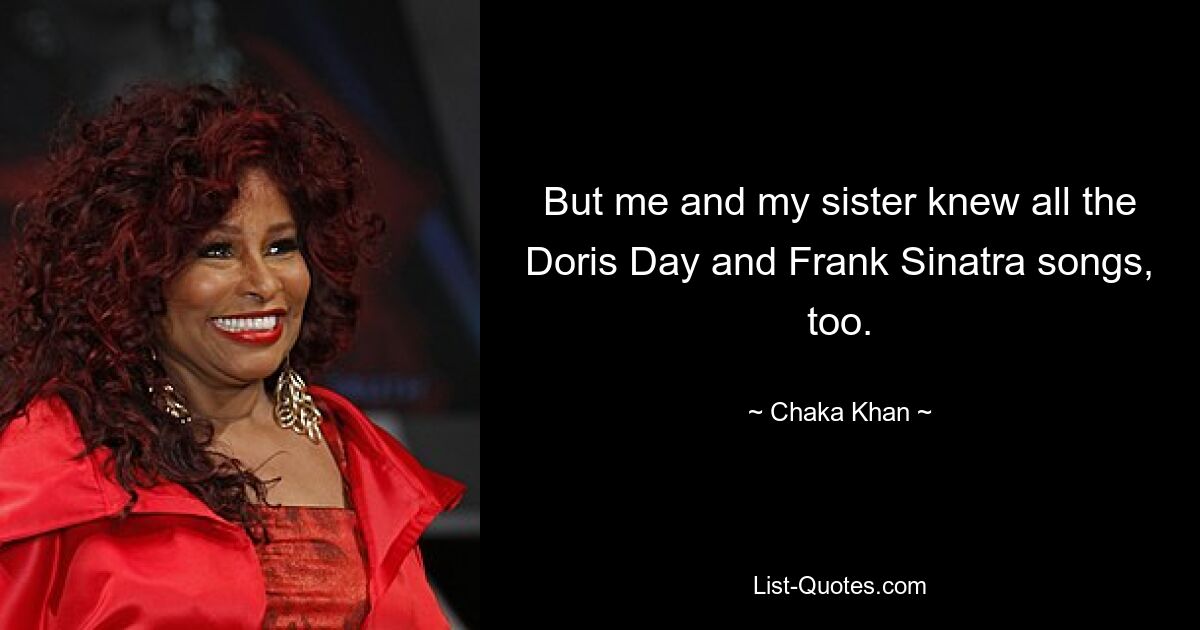 But me and my sister knew all the Doris Day and Frank Sinatra songs, too. — © Chaka Khan