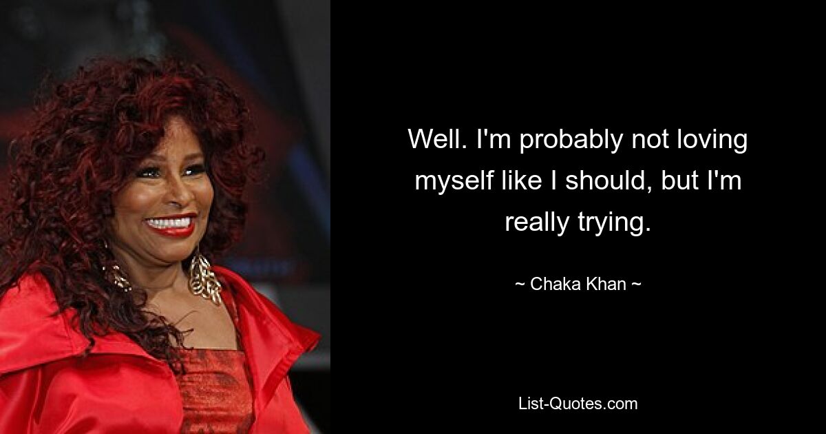 Well. I'm probably not loving myself like I should, but I'm really trying. — © Chaka Khan