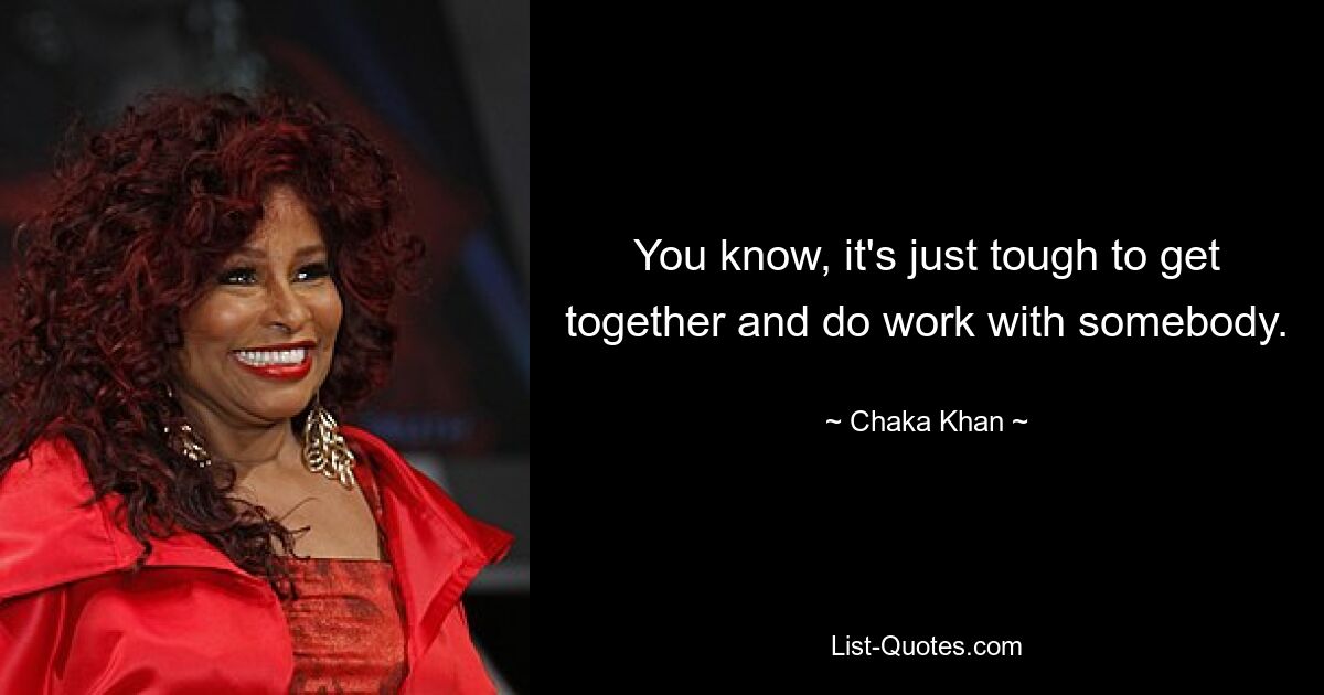 You know, it's just tough to get together and do work with somebody. — © Chaka Khan