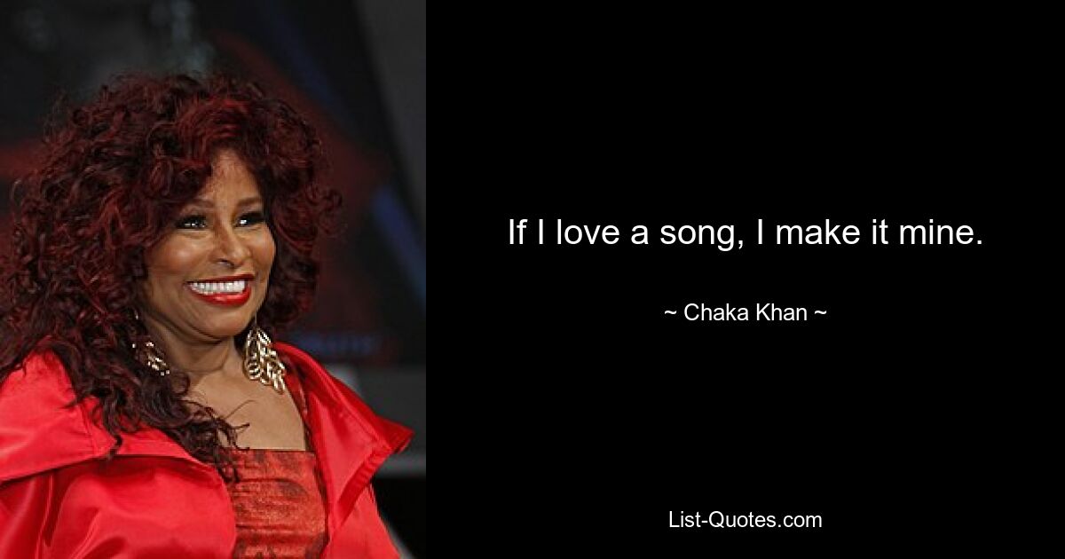 If I love a song, I make it mine. — © Chaka Khan