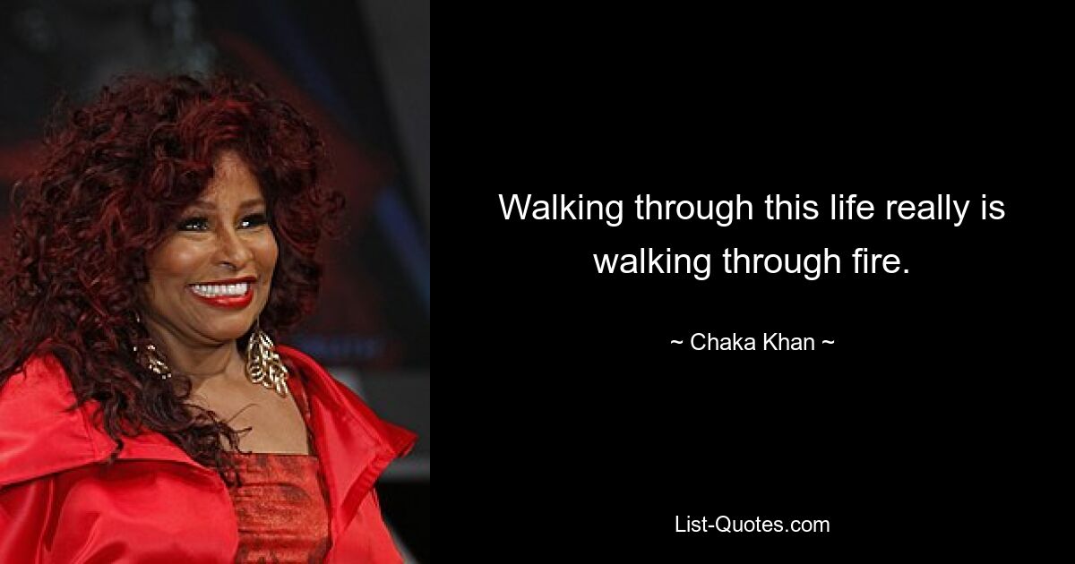 Walking through this life really is walking through fire. — © Chaka Khan