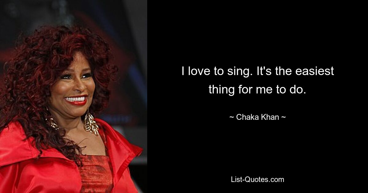 I love to sing. It's the easiest thing for me to do. — © Chaka Khan