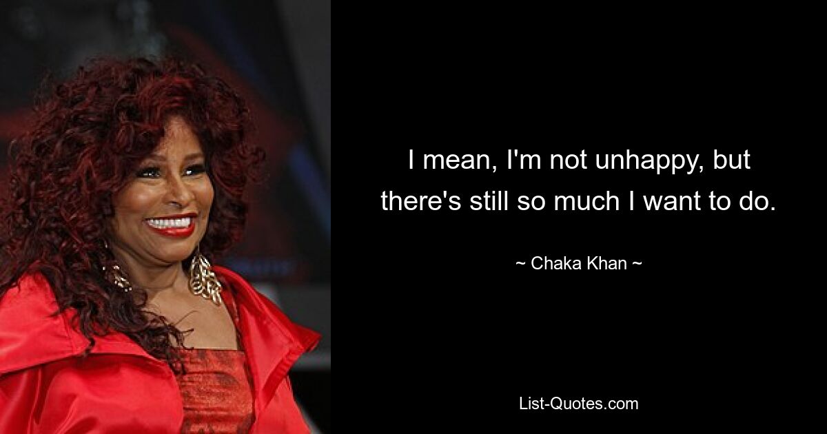 I mean, I'm not unhappy, but there's still so much I want to do. — © Chaka Khan