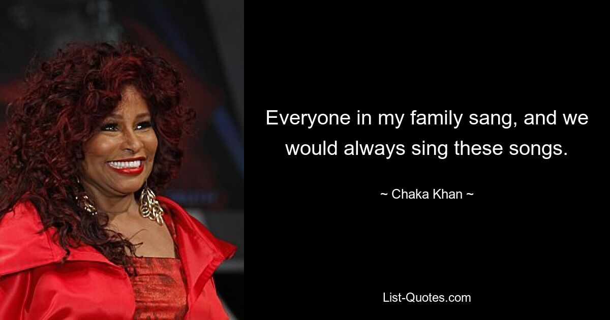 Everyone in my family sang, and we would always sing these songs. — © Chaka Khan