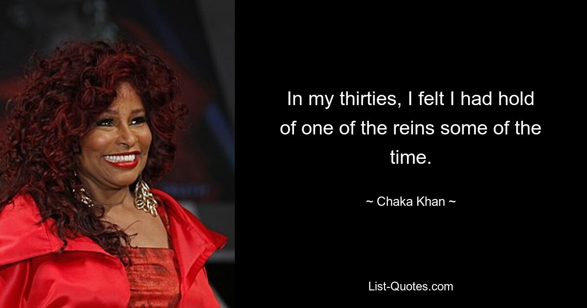 In my thirties, I felt I had hold of one of the reins some of the time. — © Chaka Khan