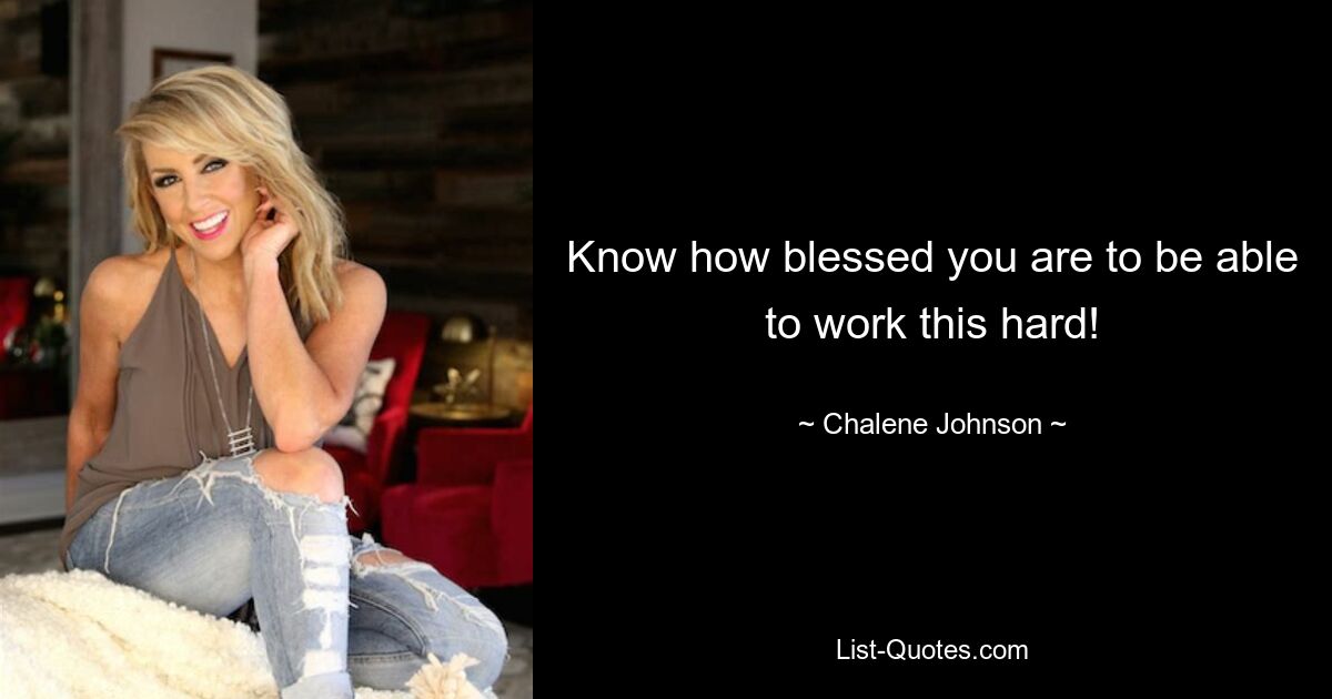 Know how blessed you are to be able to work this hard! — © Chalene Johnson