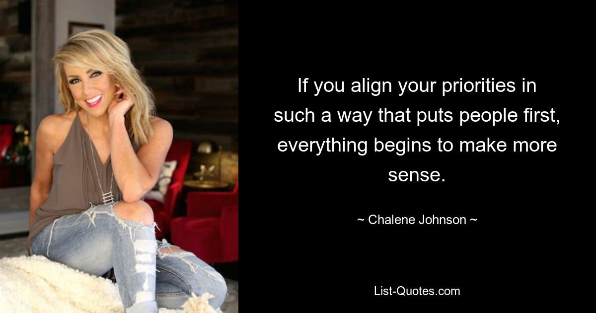 If you align your priorities in such a way that puts people first, everything begins to make more sense. — © Chalene Johnson