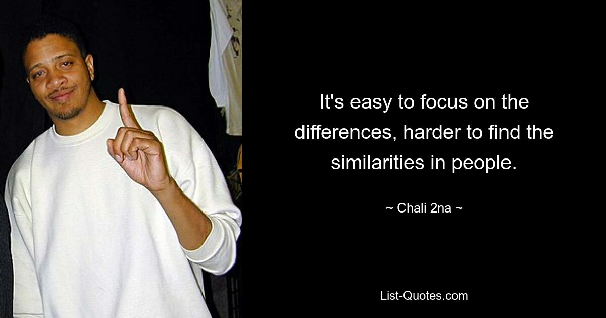 It's easy to focus on the differences, harder to find the similarities in people. — © Chali 2na