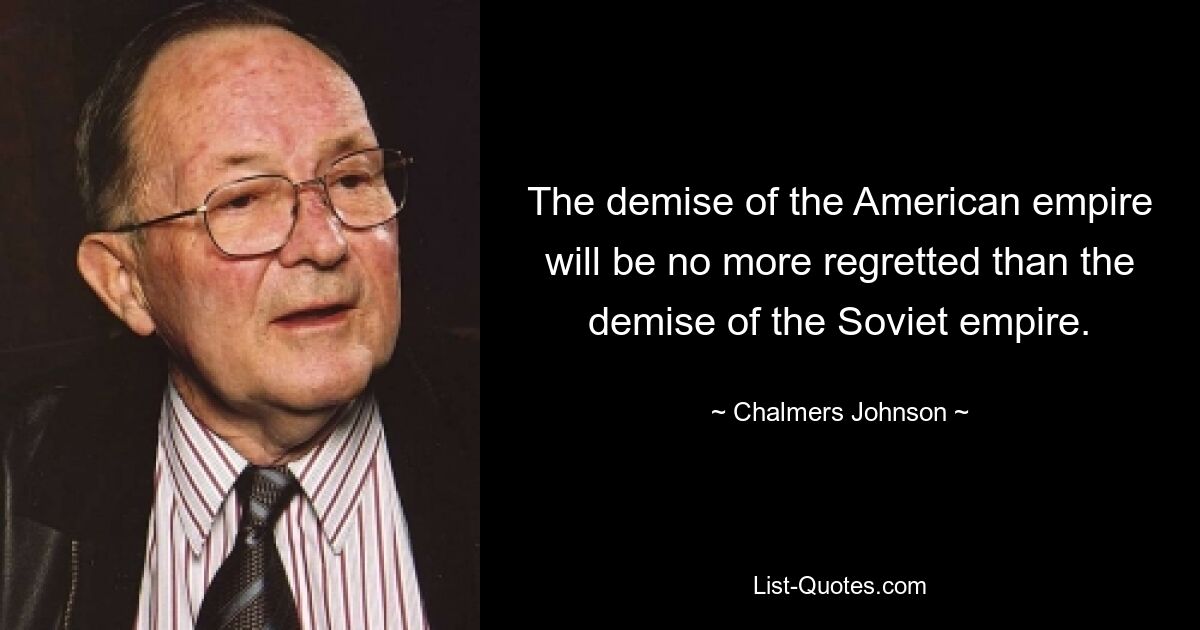 The demise of the American empire will be no more regretted than the demise of the Soviet empire. — © Chalmers Johnson