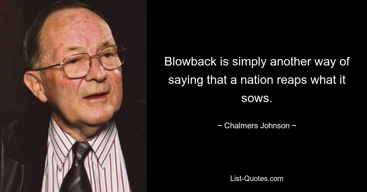 Blowback is simply another way of saying that a nation reaps what it sows. — © Chalmers Johnson