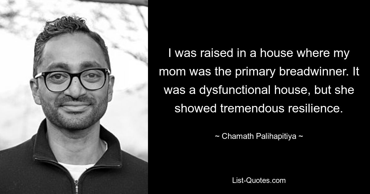 I was raised in a house where my mom was the primary breadwinner. It was a dysfunctional house, but she showed tremendous resilience. — © Chamath Palihapitiya