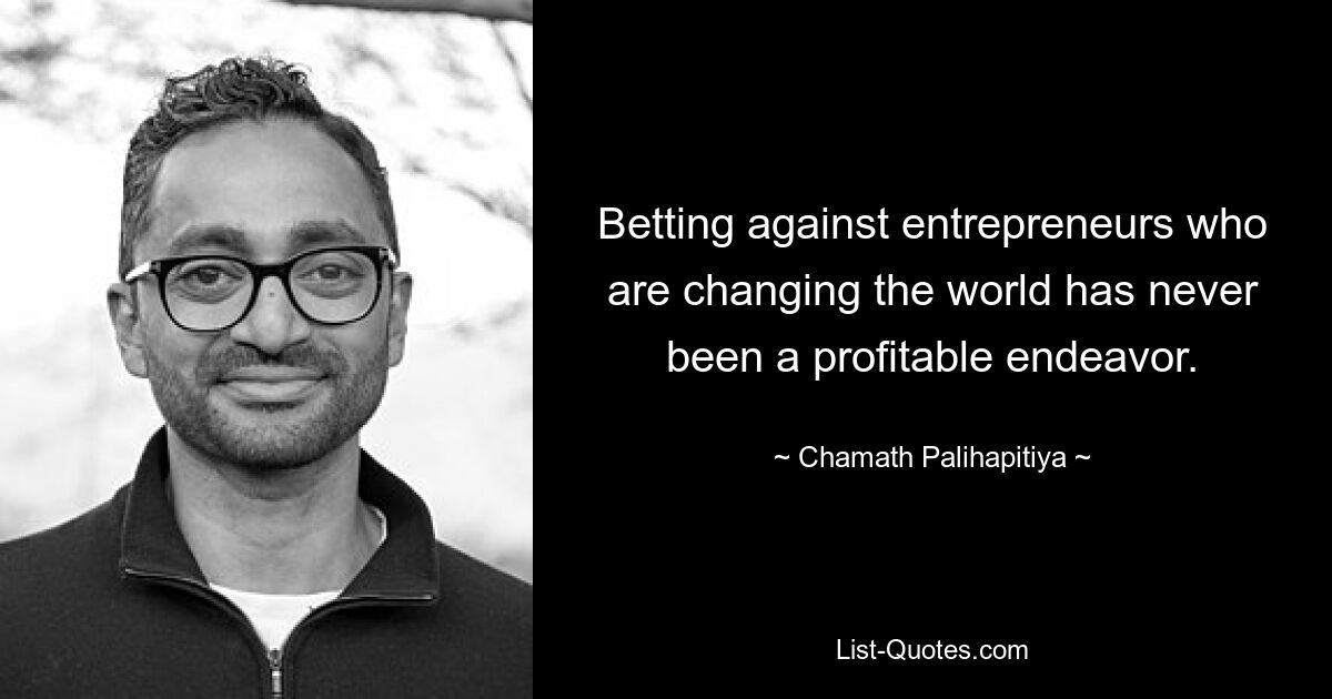 Betting against entrepreneurs who are changing the world has never been a profitable endeavor. — © Chamath Palihapitiya