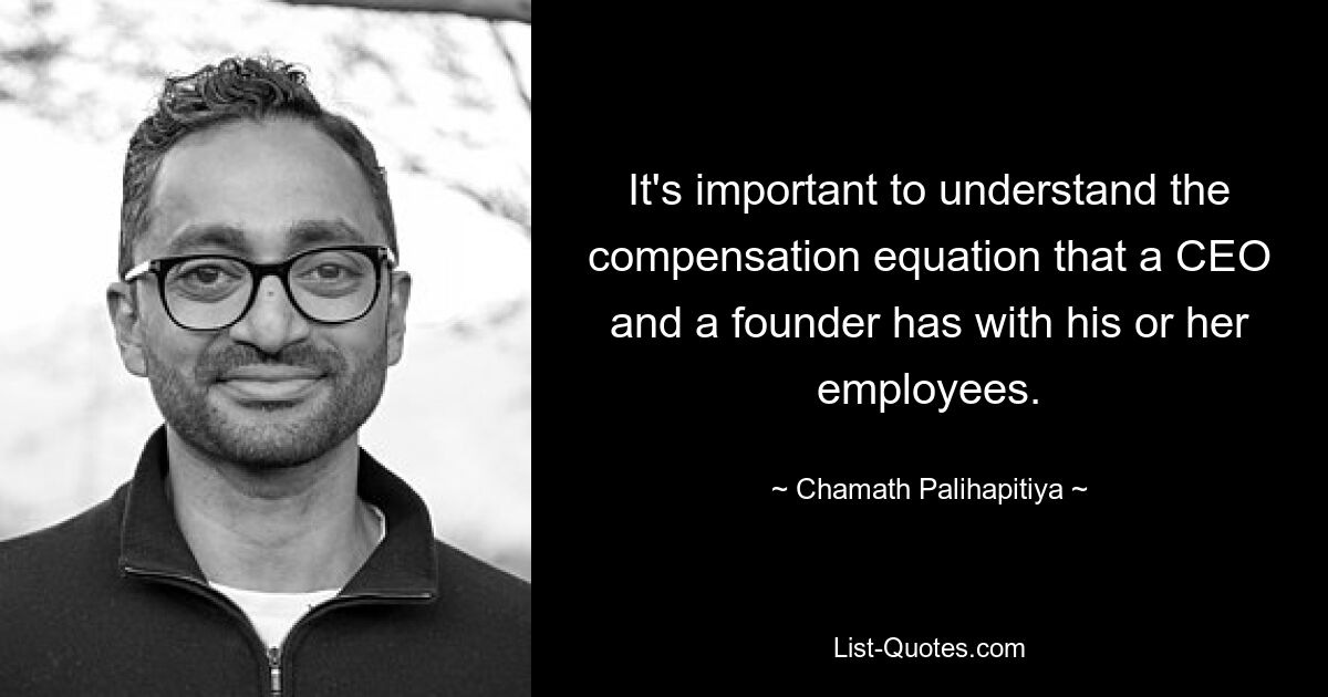 It's important to understand the compensation equation that a CEO and a founder has with his or her employees. — © Chamath Palihapitiya