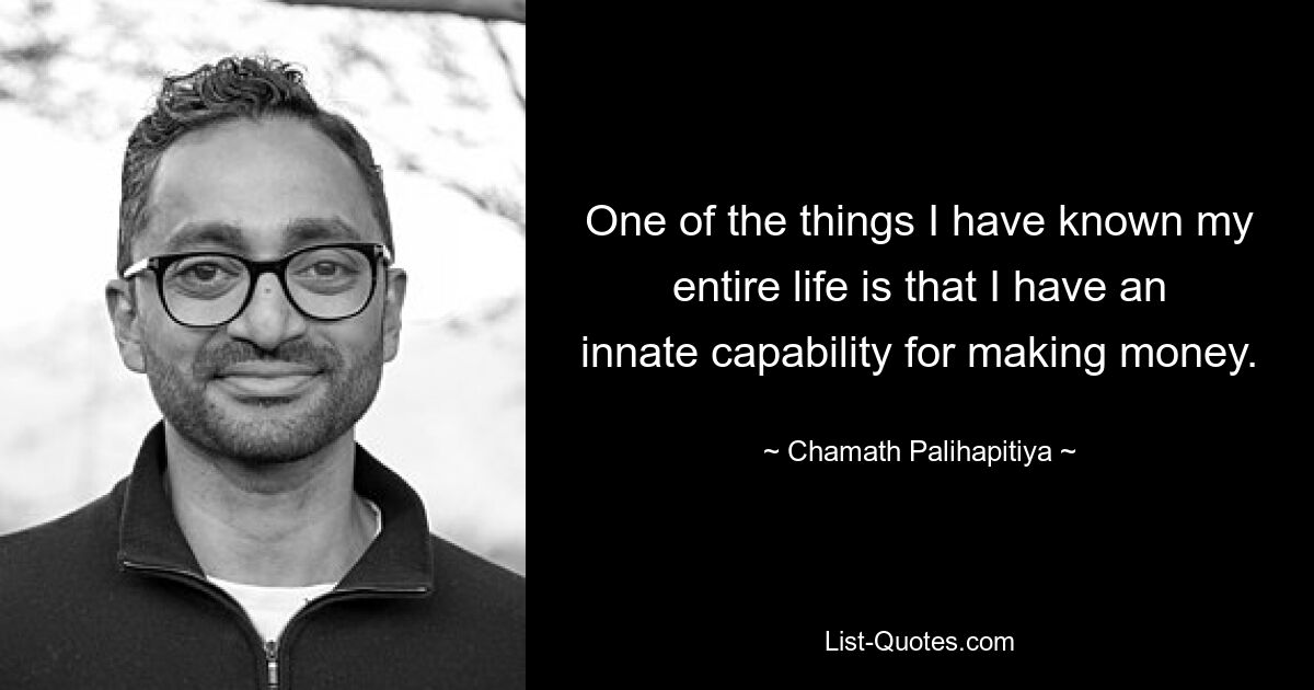 One of the things I have known my entire life is that I have an innate capability for making money. — © Chamath Palihapitiya