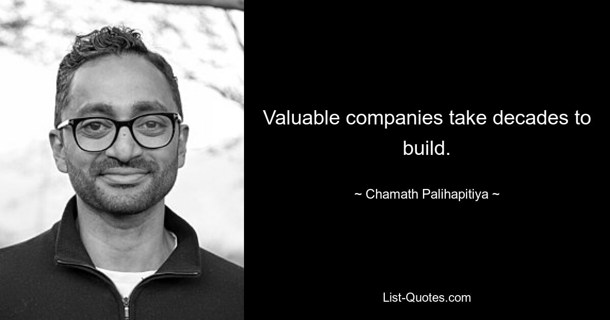 Valuable companies take decades to build. — © Chamath Palihapitiya