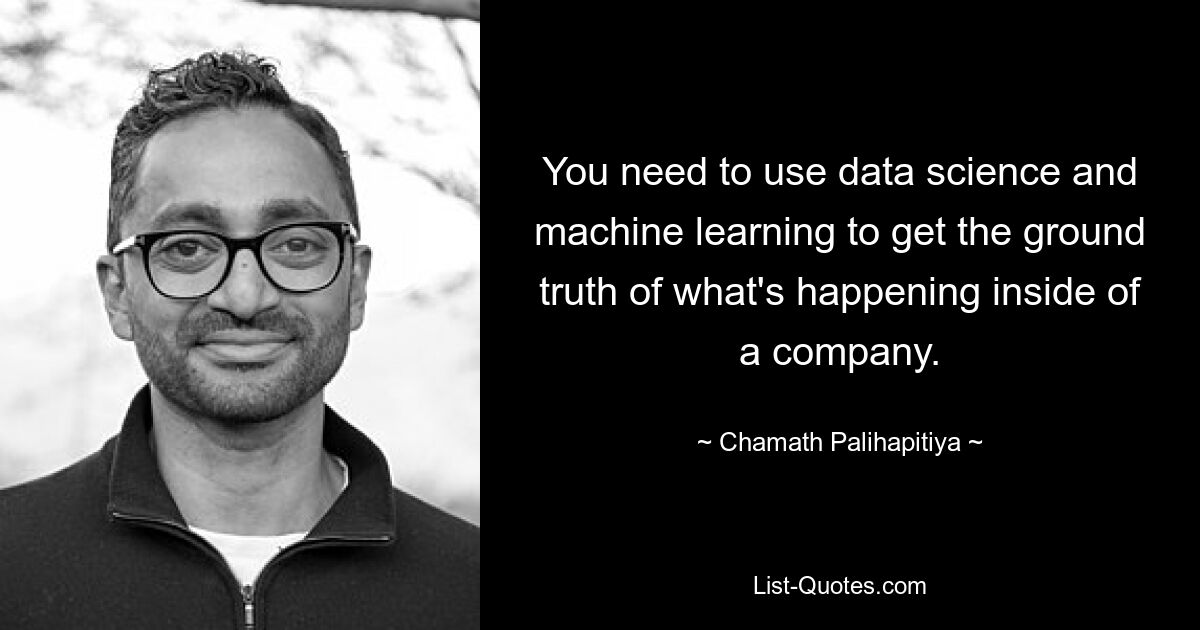 You need to use data science and machine learning to get the ground truth of what's happening inside of a company. — © Chamath Palihapitiya