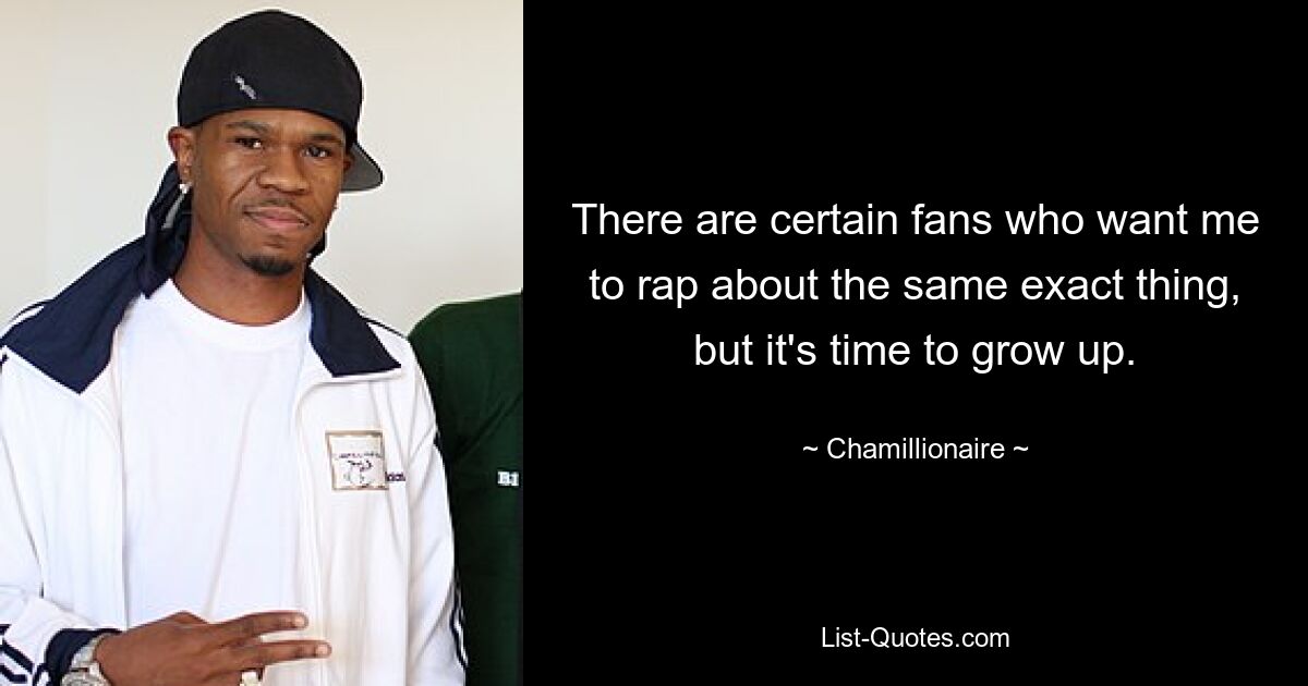 There are certain fans who want me to rap about the same exact thing, but it's time to grow up. — © Chamillionaire