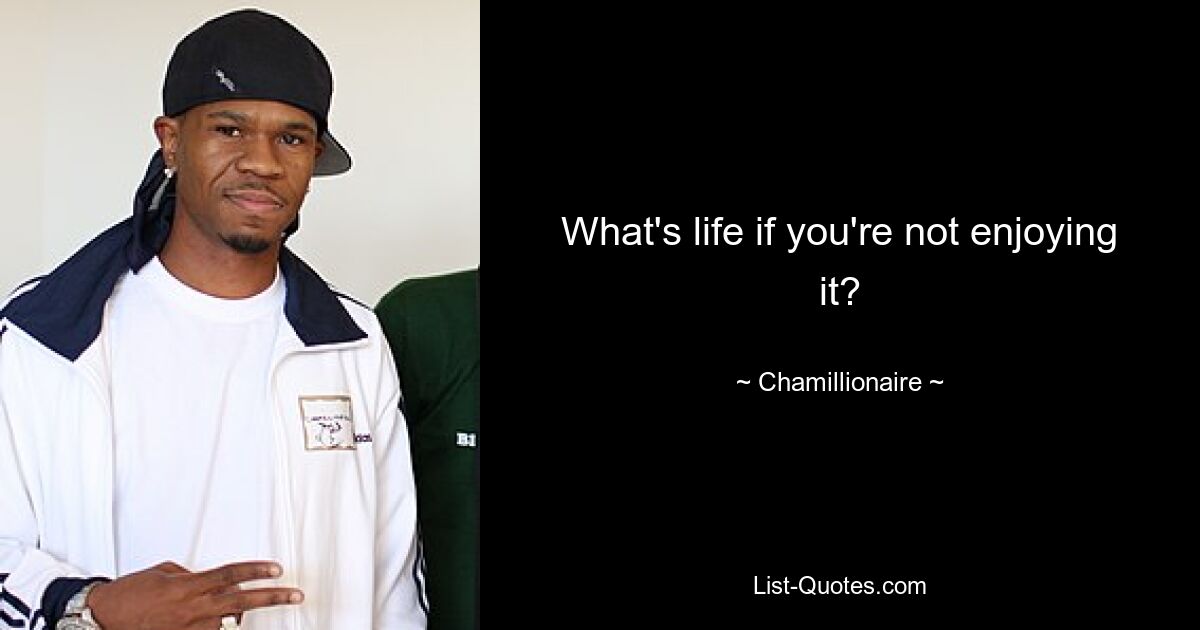 What's life if you're not enjoying it? — © Chamillionaire