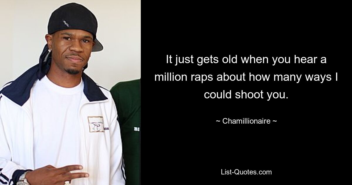 It just gets old when you hear a million raps about how many ways I could shoot you. — © Chamillionaire