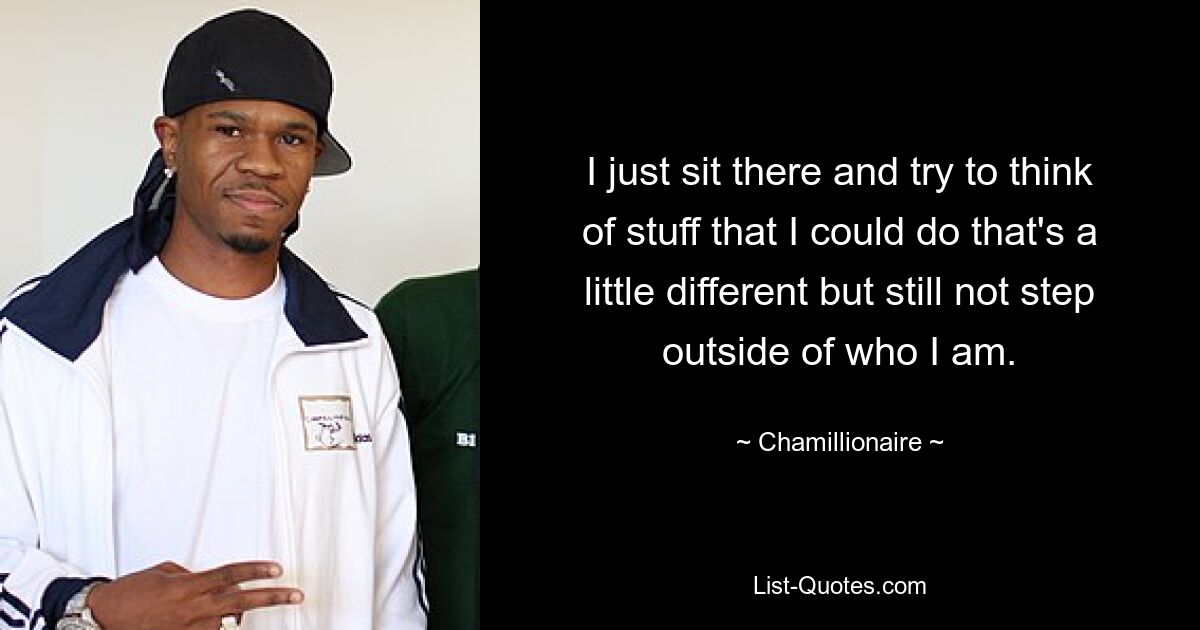 I just sit there and try to think of stuff that I could do that's a little different but still not step outside of who I am. — © Chamillionaire