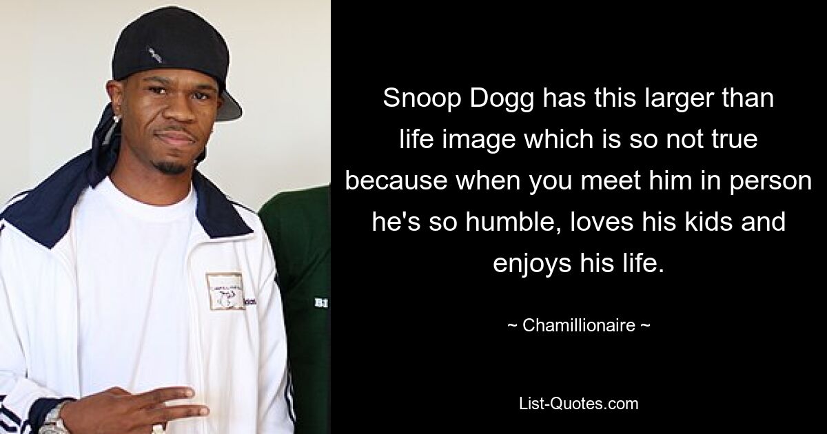 Snoop Dogg has this larger than life image which is so not true because when you meet him in person he's so humble, loves his kids and enjoys his life. — © Chamillionaire