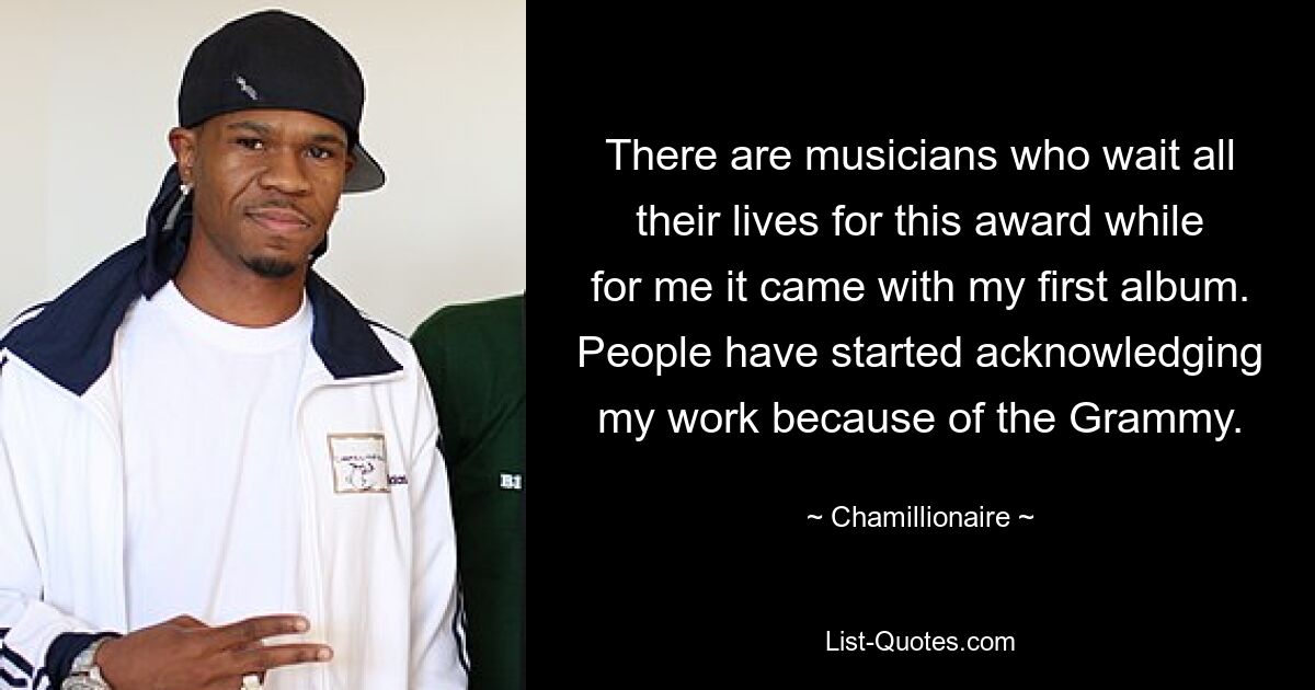 There are musicians who wait all their lives for this award while for me it came with my first album. People have started acknowledging my work because of the Grammy. — © Chamillionaire